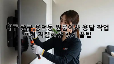 대구 중구 용덕동 원룸이사 용달 작업 후기! 저렴한곳 찾기 꿀팁 ✨