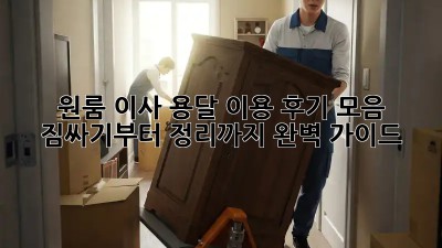 원룸 이사, 용달 이용 후기 모음: 짐싸기부터 정리까지 완벽 가이드